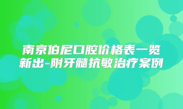 南京伯尼口腔价格表一览新出-附牙髓抗敏案例
