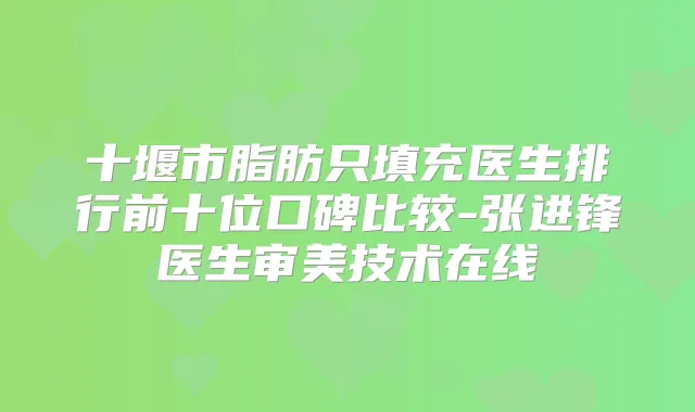 十堰市脂肪只填充医生排行前十位口碑比较-张进锋医生审美技术在线