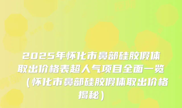 2025年怀化市鼻部硅胶假体取出价格表超人气项目全面一览(怀化市鼻部硅胶假体取出价格揭秘)