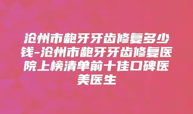 沧州市龅牙牙齿修复多少钱-沧州市龅牙牙齿修复医院上榜清单前十佳口碑医美医生