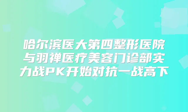 哈尔滨医大第四整形医院与羽禅医疗美容门诊部实力战PK开始对抗一战高下
