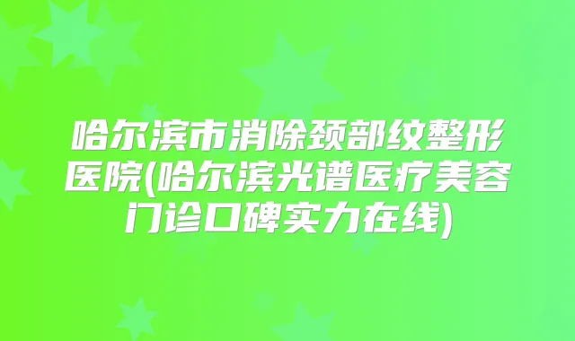 哈尔滨市消除颈部纹整形医院(哈尔滨光谱医疗美容门诊口碑实力在线)