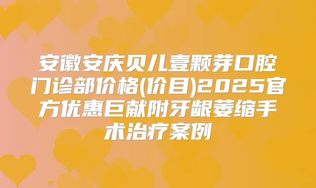 安徽安庆贝儿壹颗芽口腔门诊部价格(价目)2025官方优惠巨献附牙龈萎缩手术案例
