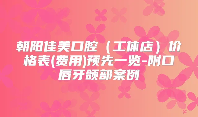 朝阳佳美口腔(工体店)价格表(费用)预先一览-附口唇牙颌部案例