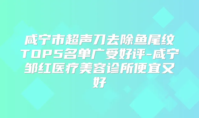 咸宁市超声刀去除鱼尾纹TOP5名单广受好评-咸宁邹红医疗美容诊所便宜又好