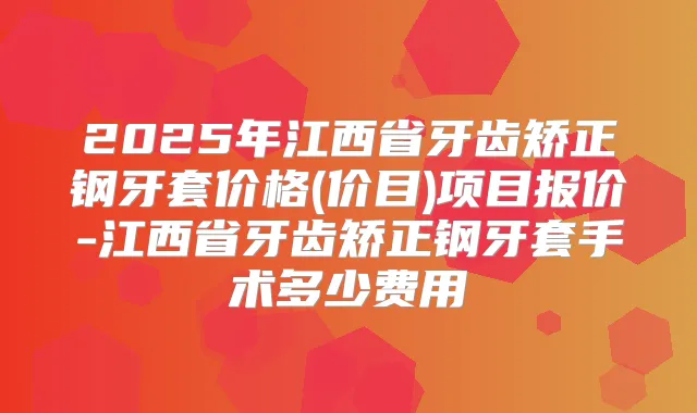 2025年江西省牙齿矫正钢牙套价格(价目)项目报价-江西省牙齿矫正钢牙套手术多少费用