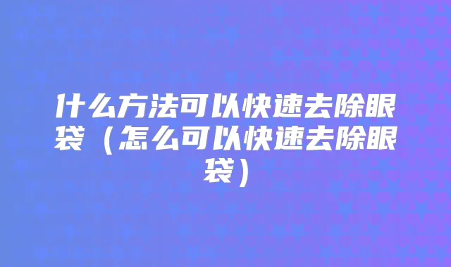 什么方法可以快速去除眼袋(怎么可以快速去除眼袋)
