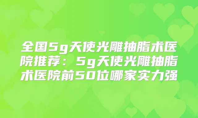全国5g天使光雕抽脂术医院推荐:5g天使光雕抽脂术医院前50位哪家实力强