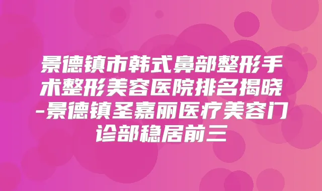 景德镇市韩式鼻部整形手术整形美容医院排名揭晓-景德镇圣嘉丽医疗美容门诊部稳居前三