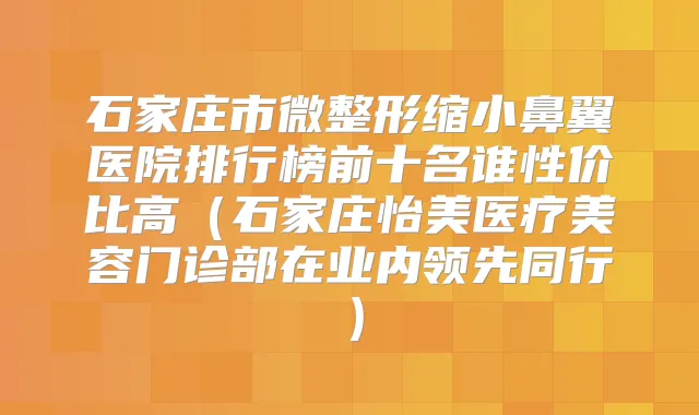 石家庄市微整形缩小鼻翼医院排行榜前十名谁性价比高(石家庄怡美医疗美容门诊部在业内领先同行)