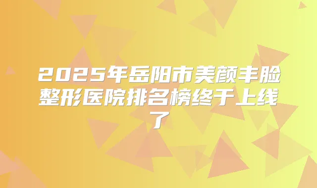 2025年岳阳市美颜丰脸整形医院排名榜终于上线了