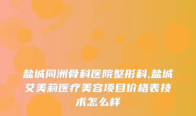 盐城同洲骨科医院整形科,盐城艾美莉医疗美容项目价格表技术怎么样