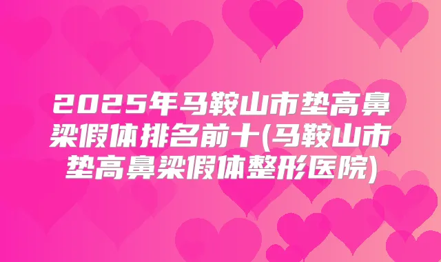 2025年马鞍山市垫高鼻梁假体排名前十(马鞍山市垫高鼻梁假体整形医院)