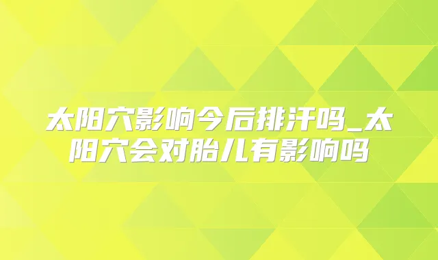 太阳穴影响今后排汗吗_太阳穴会对胎儿有影响吗