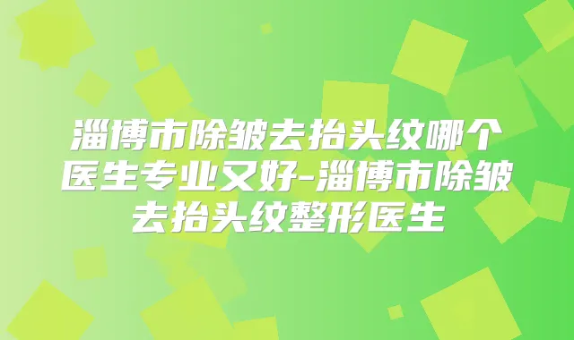 淄博市除皱去抬头纹哪个医生专业又好-淄博市除皱去抬头纹整形医生
