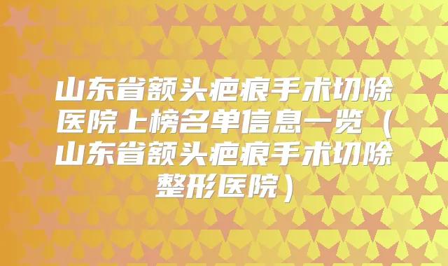 山东省额头疤痕手术切除医院上榜名单信息一览(山东省额头疤痕手术切除整形医院)
