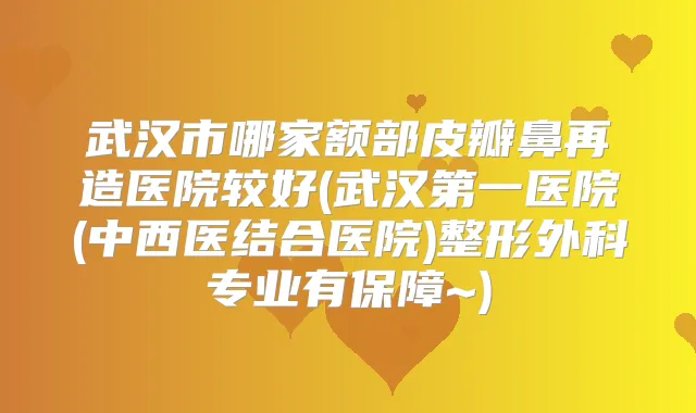 武汉市哪家额部皮瓣鼻再造医院较好(武汉第一医院(中西医结合医院)整形外科专业有保障~)