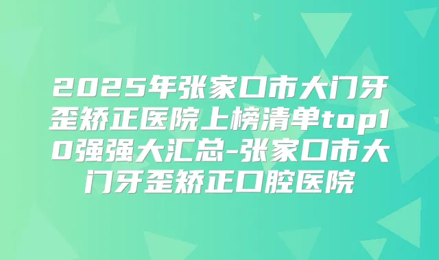 2025年张家口市大门牙歪矫正医院上榜清单top10强强大汇总-张家口市大门牙歪矫正口腔医院