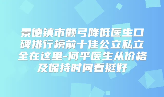 景德镇市颧弓降低医生口碑排行榜前十佳公立私立全在这里-何平医生从价格及保持时间看挺好