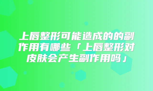 上唇整形可能造成的的副作用有哪些「上唇整形对皮肤会产生副作用吗」