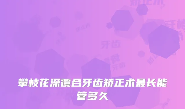 攀枝花深覆合牙齿矫正术长能管多久
