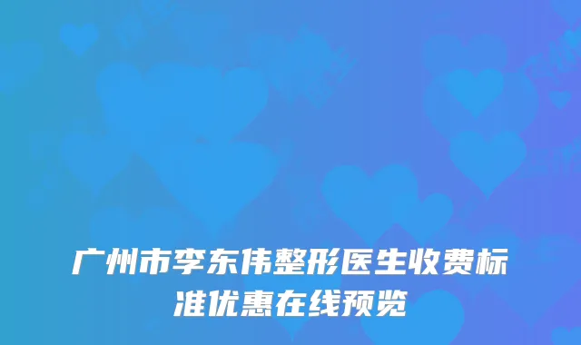 广州市李东伟整形医生收费标准优惠在线预览