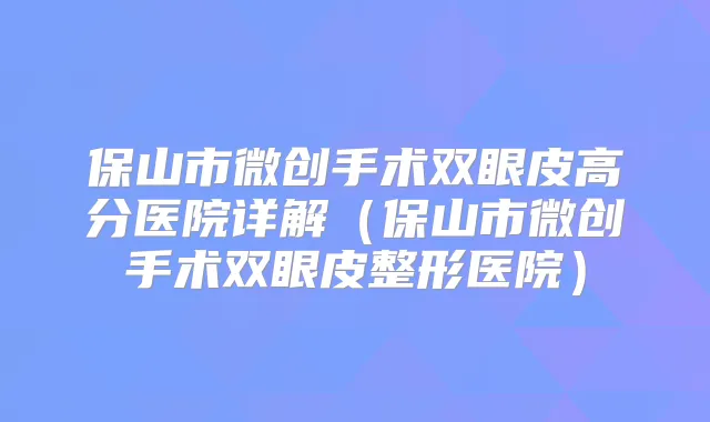 保山市微创手术双眼皮高分医院详解(保山市微创手术双眼皮整形医院)