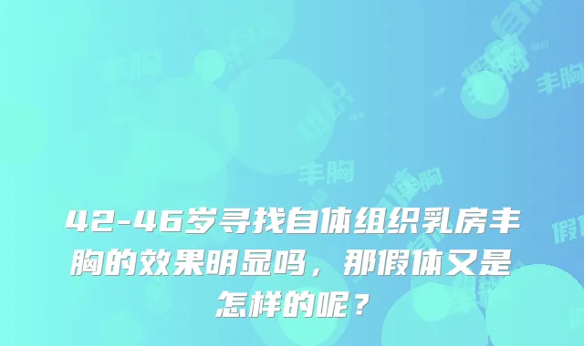 42-46岁寻找自体组织乳房丰胸的效果明显吗，那假体又是怎样的呢？