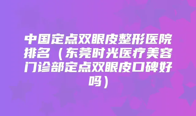 中国定点双眼皮整形医院排名（东莞时光医疗美容门诊部定点双眼皮口碑好吗）