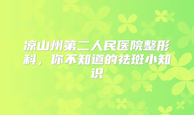 凉山州第二人民医院整形科,你不知道的祛斑小知识