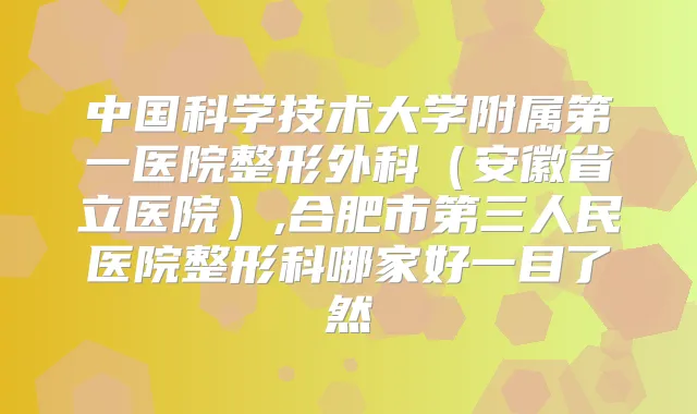 中国科学技术大学附属第一医院整形外科(安徽省立医院),合肥市第三人民医院整形科哪家好一目了然