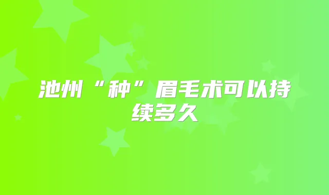 池州“种”眉毛术可以持续多久