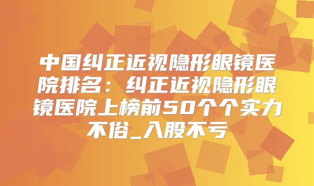 中国纠正近视隐形眼镜医院排名：纠正近视隐形眼镜医院上榜前50个个实力不俗_入股不亏