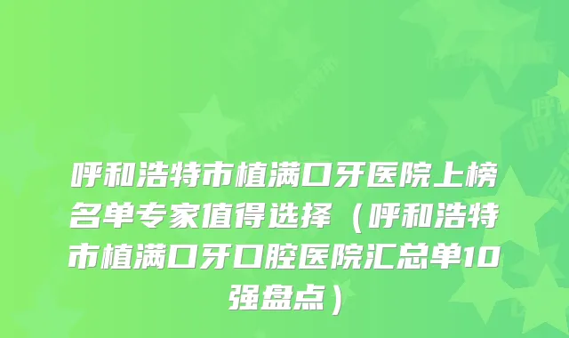 呼和浩特市植满口牙医院上榜名单专家值得选择（呼和浩特市植满口牙口腔医院汇总单10强盘点）