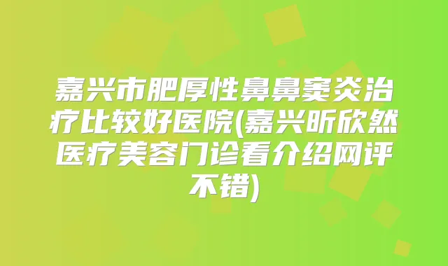 嘉兴市肥厚性鼻鼻窦炎比较好医院(嘉兴昕欣然医疗美容门诊看介绍网评不错)