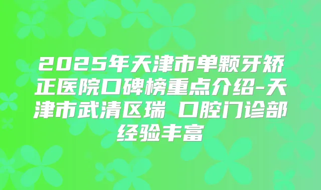 2025年天津市单颗牙矫正医院口碑榜重点介绍-天津市武清区瑞璟口腔门诊部经验丰富