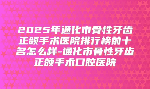 2025年通化市骨性牙齿正颌手术医院排行榜前十名怎么样-通化市骨性牙齿正颌手术口腔医院