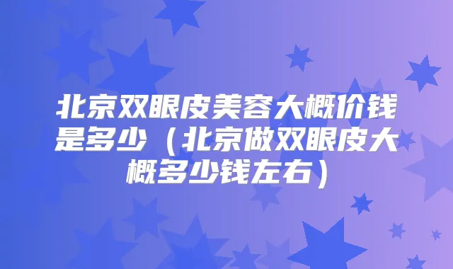 北京双眼皮美容大概价钱是多少(北京做双眼皮大概多少钱左右)