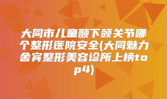大同市儿童颞下颌关节哪个整形医院安全(大同魅力舍宾整形美容诊所上榜top4)