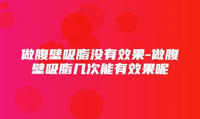 做腹壁吸脂没有效果-做腹壁吸脂几次能有效果呢