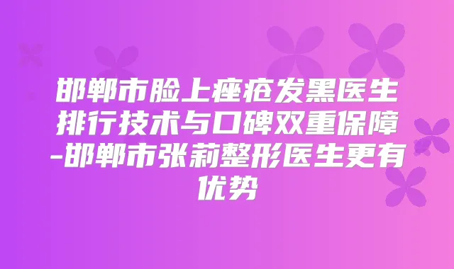 邯郸市脸上痤疮发黑医生排行技术与口碑双重保障-邯郸市张莉整形医生更有优势