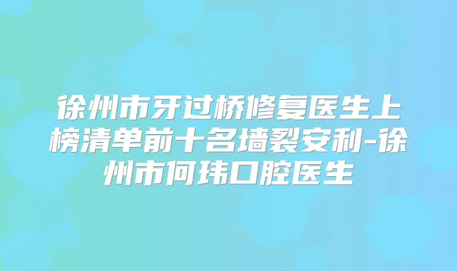 徐州市牙过桥修复医生上榜清单前十名墙裂安利-徐州市何玮口腔医生