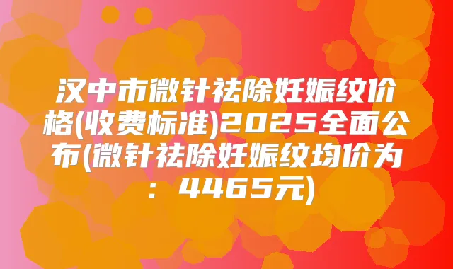 汉中市微针祛除妊娠纹价格(收费标准)2025全面公布(微针祛除妊娠纹均价为:4465元)