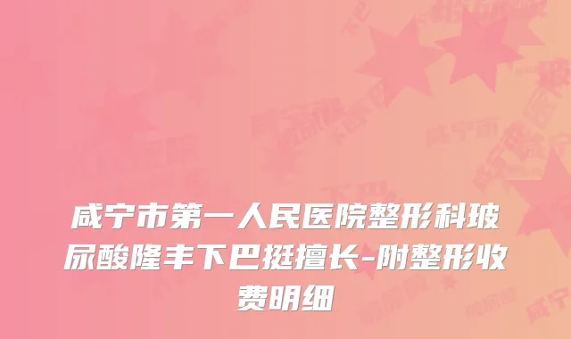 咸宁市第一人民医院整形科玻尿酸隆丰下巴挺擅长-附整形收费明细