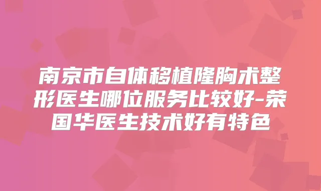 南京市自体移植隆胸术整形医生哪位服务比较好-荣国华医生技术好有特色