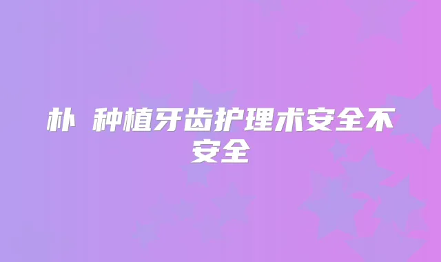 朴濬种植牙齿护理术安全不安全