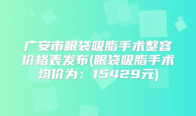 广安市眼袋吸脂手术整容价格表发布(眼袋吸脂手术均价为：15429元)