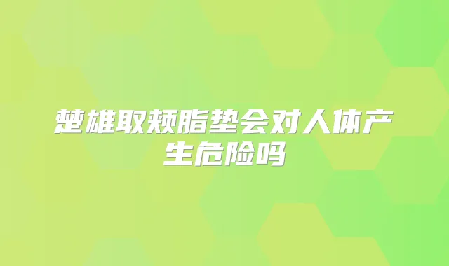 楚雄取颊脂垫会对人体产生危险吗
