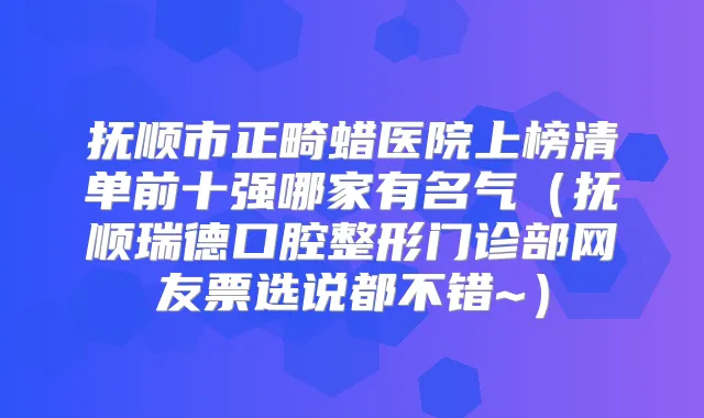 抚顺市正畸蜡医院上榜清单前十强哪家有名气(抚顺瑞德口腔整形门诊部网友票选说都不错~)