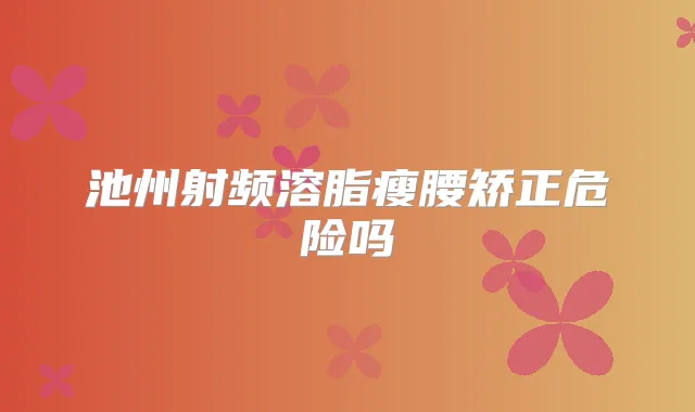 池州射频溶脂瘦腰矫正危险吗